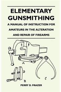 Elementary Gunsmithing - A Manual of Instruction for Amateurs in the Alteration and Repair of Firearms