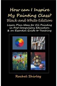 How Can I Inspire my Painting Class? (Black and White Edition): Lesson Plan Ideas for Oil Painting in Post Compulsory Education & an Essential Guide to Teaching