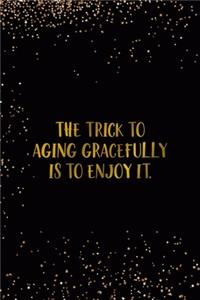 The Trick To Aging Gracefully Is To Enjoy It.