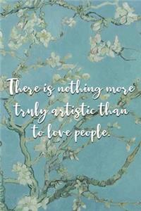 There is nothing more truly artistic than to love people.