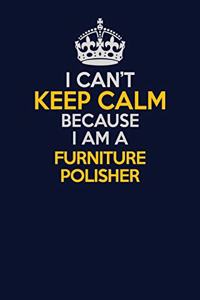 I Can't Keep Calm Because I Am A Furniture Polisher