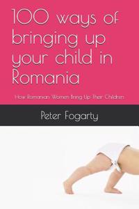 100 Ways of Bringing Up Your Child in Romania: How Romanian Women Bring Up Their Children