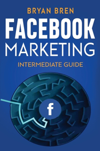 Facebook Marketing - Intermediate Guide: The Intermediate Guide to Facebook Advertising that Will Teach You How to Increase Your Facebook Ads Conversions, How to Develop Your Skills, and Sc