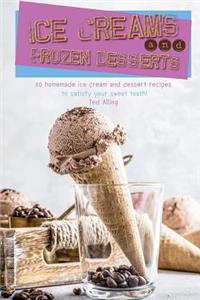 Ice Creams and Frozen Desserts: 30 Homemade Ice Cream and Dessert Recipes to Satisfy Your Sweet Tooth!