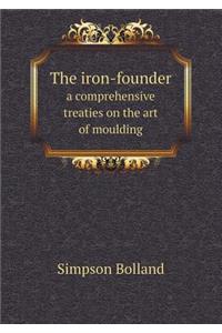 The Iron-Founder a Comprehensive Treaties on the Art of Moulding