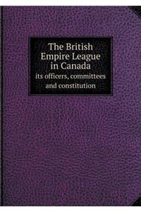 The British Empire League in Canada Its Officers, Committees and Constitution