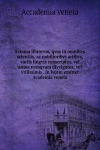 Svmma librorvm, qvos in omnibvs scientiis, ac nobilioribvs artibvs, variis lingvis conscriptos, vel antea nvmqvam divvlgatos, vel vtilissimis in lvcem emittet Academia veneta