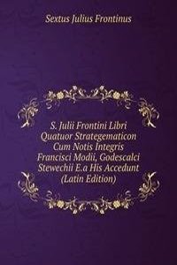 S. Julii Frontini Libri Quatuor Strategematicon Cum Notis Integris Francisci Modii, Godescalci Stewechii E.a His Accedunt (Latin Edition)