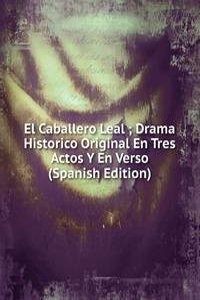 El Caballero Leal ; Drama Historico Original En Tres Actos Y En Verso (Spanish Edition)
