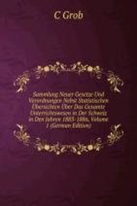 Sammlung Neuer Gesetze Und Verordnungen Nebst Statistischen Ubersichten Uber Das Gesamte Unterrichtswesen in Der Schweiz in Den Jahren 1883-1886, Volume 1 (German Edition)