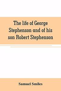 life of George Stephenson and of his son Robert Stephenson