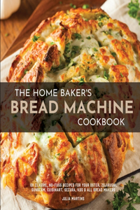 Home Baker's Bread Machine Cookbook: 101 Classic, No-Fuss Recipes for Your Oster, Zojirushi, Sunbeam, Cuisinart, Secura, KBS & All Bread Makers