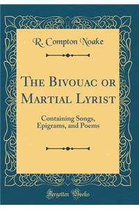 The Bivouac or Martial Lyrist: Containing Songs, Epigrams, and Poems (Classic Reprint)