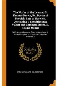 The Works of the Learned Sr Thomas Brown, Kt., Doctor of Physick, Late of Norwich. Containing I. Enquiries Into Vulgar and Common Errors. II. Religio Medici