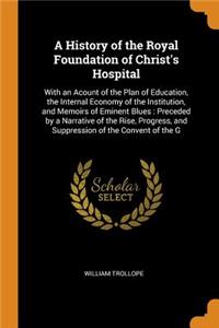 A History of the Royal Foundation of Christ's Hospital: With an Acount of the Plan of Education, the Internal Economy of the Institution, and Memoirs of Eminent Blues: Preceded by a Narrative of the Rise, Progress, and Suppression of the Convent of