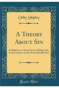 A Theory about Sin: In Relation to Some Facts of Daily Life; Lent Lectures on the Seven Deadly Sins (Classic Reprint)