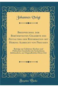 Briefwechsel Der Berï¿½hmtesten Gelehrte Des Zeitalters Der Reformation Mit Herzog Albrecht Von Preussen: Beitrï¿½ge Zur Gelehrten-Kirchen-Und Politischen Geschichte Des Sechzehnten Jahrhunderts, Aus Originalbriefen Dieser Zeit (Classic Reprint)