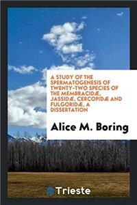 A Study of the Spermatogenesis of Twenty-Two Species of the Membracidæ, Jassidæ, Cercopidæ and Fulgoridæ, a Dissertation