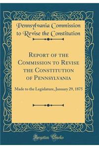 Report of the Commission to Revise the Constitution of Pennsylvania: Made to the Legislature, January 29, 1875 (Classic Reprint)