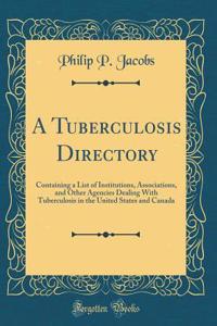 A Tuberculosis Directory: Containing a List of Institutions, Associations, and Other Agencies Dealing with Tuberculosis in the United States and Canada (Classic Reprint)