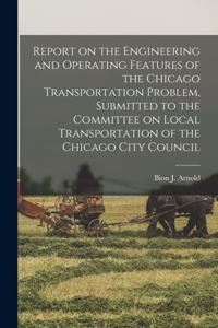 Report on the Engineering and Operating Features of the Chicago Transportation Problem, Submitted to the Committee on Local Transportation of the Chicago City Council