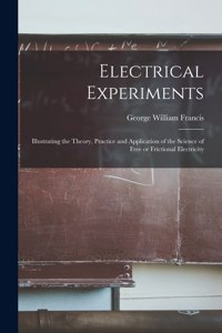 Electrical Experiments; Illustrating the Theory, Practice and Application of the Science of Free or Frictional Electricity