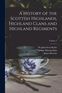 History of the Scottish Highlands, Highland Clans and Highland Regiments; Volume 5