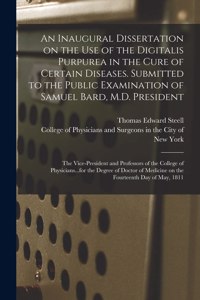 Inaugural Dissertation on the Use of the Digitalis Purpurea in the Cure of Certain Diseases. Submitted to the Public Examination of Samuel Bard, M.D. President; the Vice-President and Professors of the College of Physicians...for the Degree Of...