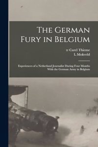 German Fury in Belgium; Experiences of a Netherland Journalist During Four Months With the German Army in Belgium