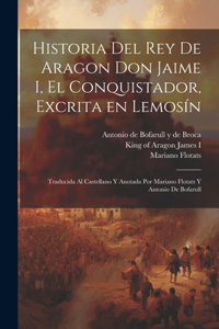 Historia del rey de Aragon Don Jaime I, el Conquistador, excrita en lemosín; traducida al castellano y anotada por Mariano Flotats y Antonio de Bofarull