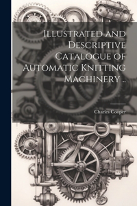 Illustrated and Descriptive Catalogue of Automatic Knitting Machinery ..