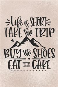 Life Is Short Take The Trip Buy The Shoes Eat The Cake