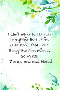 I can't begin to tell you everything that I feel. Just know that your thoughtfulness means so much. Thanks and God bless!