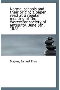 Normal Schools and Their Origin; A Paper Read at a Regular Meeting of the Worcester Society of Antiq