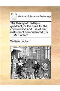 Theory of Hadley's Quadrant, or the Rules for the Construction and Use of That Instrument Demonstrated. by ... Mr. Ludlam.