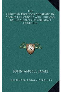 The Christian Professor Addressed in a Series of Counsels and Cautions to the Members of Christian Churches