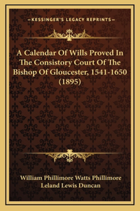 A Calendar Of Wills Proved In The Consistory Court Of The Bishop Of Gloucester, 1541-1650 (1895)