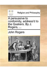 A Persuasive to Conformity, Address'd to the Quakers. by J. Rogers, ...