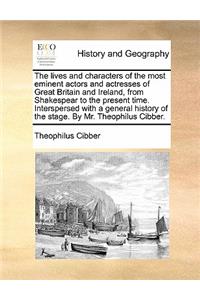 The Lives and Characters of the Most Eminent Actors and Actresses of Great Britain and Ireland, from Shakespear to the Present Time. Interspersed with a General History of the Stage. by Mr. Theophilus Cibber.