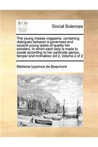 The Young Misses Magazine, Containing Dialogues Between a Governess and Several Young Ladies of Quality Her Scholars. in Which Each Lady Is Made to Speak According to Her Particular Genius, Temper and Inclination; Ed 2, Volume 2 of 2