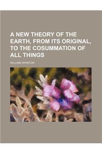 A New Theory of the Earth, from Its Original, to the Cosummation of All Things