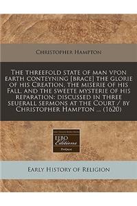 The Threefold State of Man Vpon Earth Conteyning [Brace] the Glorie of His Creation, the Miserie of His Fall, and the Sweete Mysterie of His Reparation: Discussed in Three Seuerall Sermons at the Court / By Christopher Hampton ... (1620)