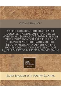 Of Preparation for Death and Judgment a Sermon Preached at Whitehall January 27, 1694/5, Before the Right Honourable the Lord Chamberlain, the Ladies of the Bedchamber, and Others of the Household to Our Late Gracious Queen Mary of Blessed Memory (