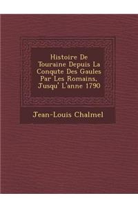 Histoire de Touraine Depuis La Conqu Te Des Gaules Par Les Romains, Jusqu' L'Ann E 1790