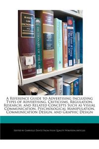 A Reference Guide to Advertising Including Types of Advertising, Criticisms, Regulation, Research, and Related Concepts Such as Visual Communication, Psychological Manipulation, Communication Design, and Graphic Design
