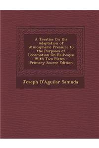 Treatise on the Adaptation of Atmospheric Pressure to the Purposes of Locomotion on Railways: With Two Plates