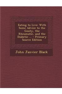 Eating to Live: With Some Advice to the Gouty, the Rheumatic, and the Diabetic ...