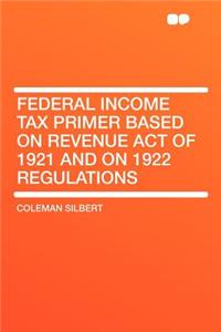 Federal Income Tax Primer Based on Revenue Act of 1921 and on 1922 Regulations