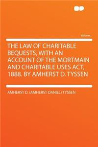 The Law of Charitable Bequests, with an Account of the Mortmain and Charitable Uses Act, 1888. by Amherst D. Tyssen