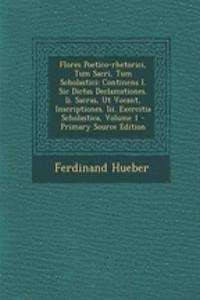 Flores Poetico-Rhetorici, Tum Sacri, Tum Scholastici: Continens I. Sic Dictas Declamationes. II. Sacras, UT Vocant, Inscriptiones. III. Exercitia Scholastica, Volume 1 - Primary Source Edition